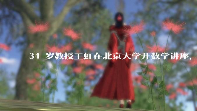 34 岁教授王虹在北京大学开数学讲座，她或将成为首位获得菲尔兹奖的中国籍数学家，有多厉害？