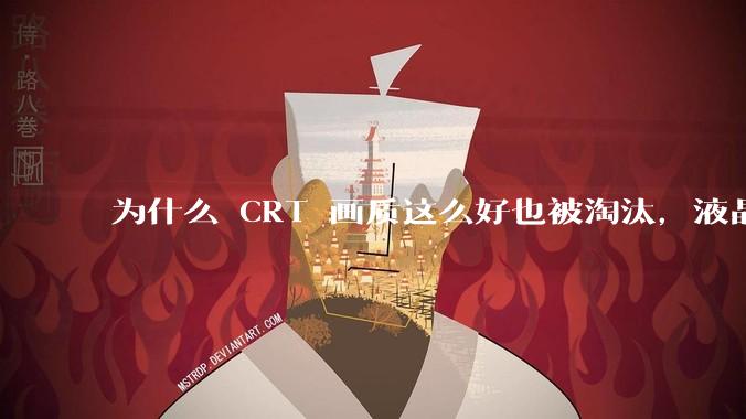 为什么 CRT 画质这么好也被淘汰，液晶反而发展的很好？